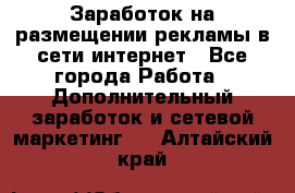  Заработок на размещении рекламы в сети интернет - Все города Работа » Дополнительный заработок и сетевой маркетинг   . Алтайский край